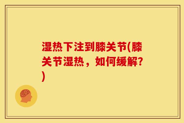 湿热下注到膝关节(膝关节湿热，如何缓解？)