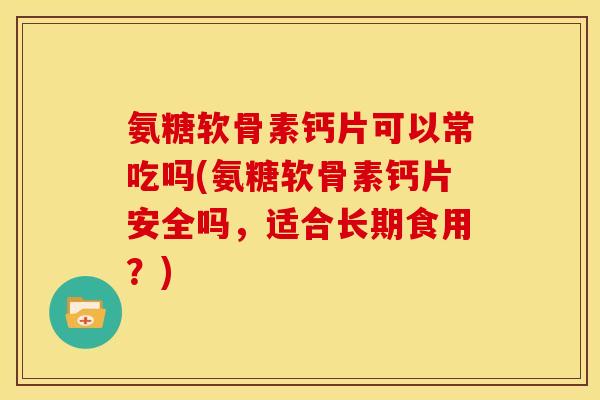 氨糖软骨素钙片可以常吃吗(氨糖软骨素钙片安全吗，适合长期食用？)
