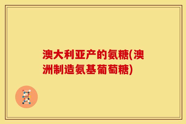 澳大利亚产的氨糖(澳洲制造氨基葡萄糖)