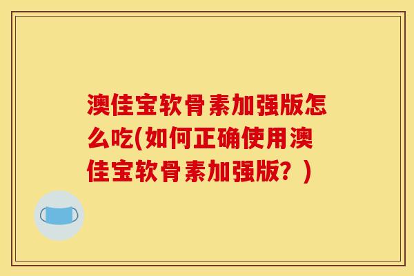 澳佳宝软骨素加强版怎么吃(如何正确使用澳佳宝软骨素加强版？)