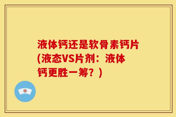 液体钙还是软骨素钙片(液态VS片剂：液体钙更胜一筹？)