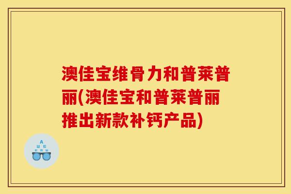 澳佳宝维骨力和普莱普丽(澳佳宝和普莱普丽推出新款补钙产品)