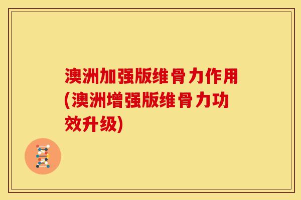 澳洲加强版维骨力作用(澳洲增强版维骨力功效升级)