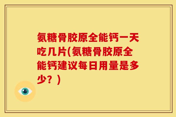 氨糖骨胶原全能钙一天吃几片(氨糖骨胶原全能钙建议每日用量是多少？)