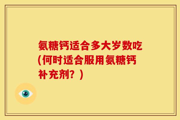 氨糖钙适合多大岁数吃(何时适合服用氨糖钙补充剂？)