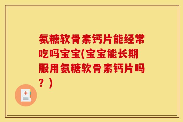 氨糖软骨素钙片能经常吃吗宝宝(宝宝能长期服用氨糖软骨素钙片吗？)