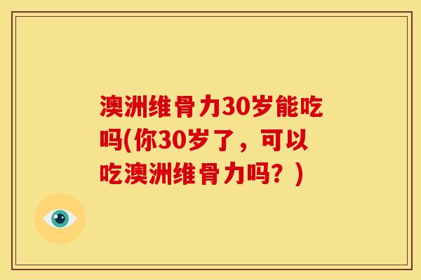 澳洲维骨力30岁能吃吗(你30岁了，可以吃澳洲维骨力吗？)