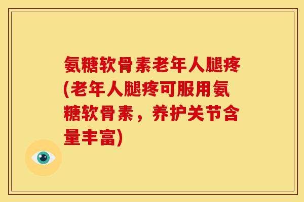 氨糖软骨素老年人腿疼(老年人腿疼可服用氨糖软骨素，养护关节含量丰富)