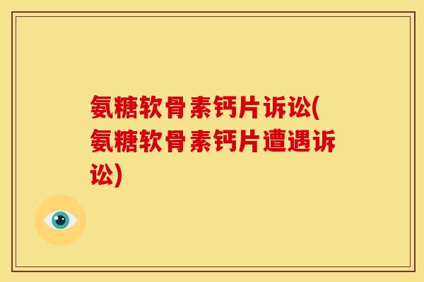 氨糖软骨素钙片诉讼(氨糖软骨素钙片遭遇诉讼)