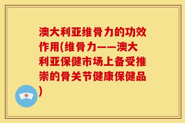 澳大利亚维骨力的功效作用(维骨力——澳大利亚保健市场上备受推崇的骨关节健康保健品)