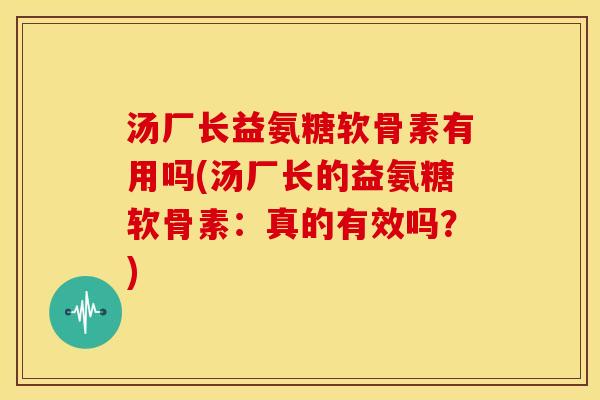 汤厂长益氨糖软骨素有用吗(汤厂长的益氨糖软骨素：真的有效吗？)