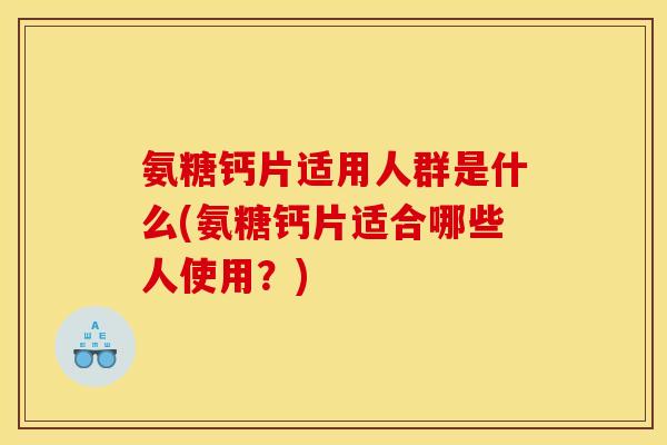 氨糖钙片适用人群是什么(氨糖钙片适合哪些人使用？)