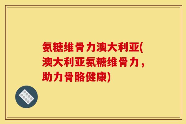 氨糖维骨力澳大利亚(澳大利亚氨糖维骨力，助力骨骼健康)