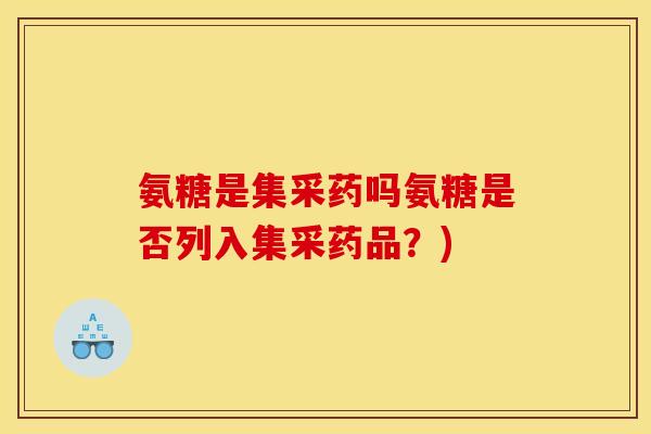 氨糖是集采药吗氨糖是否列入集采药品？)