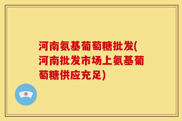 河南氨基葡萄糖批发(河南批发市场上氨基葡萄糖供应充足)
