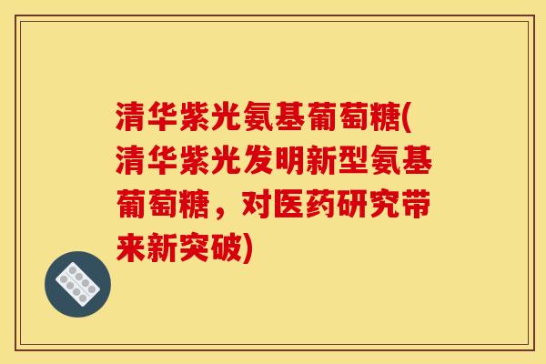 清华紫光氨基葡萄糖(清华紫光发明新型氨基葡萄糖，对医药研究带来新突破)