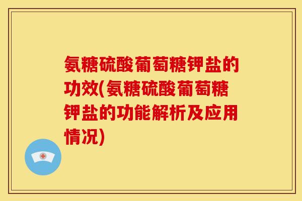 氨糖硫酸葡萄糖钾盐的功效(氨糖硫酸葡萄糖钾盐的功能解析及应用情况)
