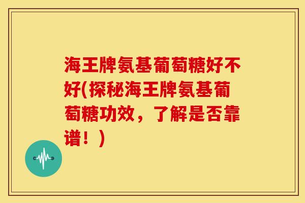 海王牌氨基葡萄糖好不好(探秘海王牌氨基葡萄糖功效，了解是否靠谱！)