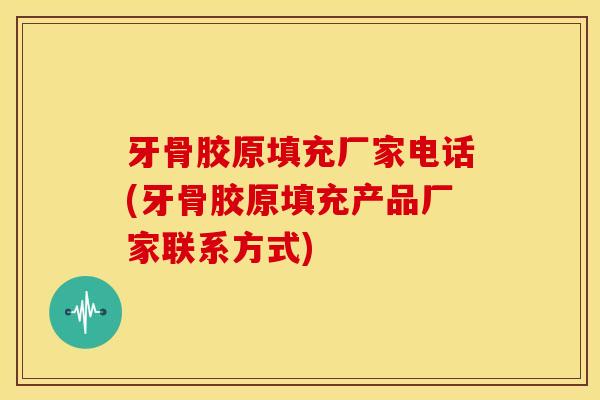 牙骨胶原填充厂家电话(牙骨胶原填充产品厂家联系方式)