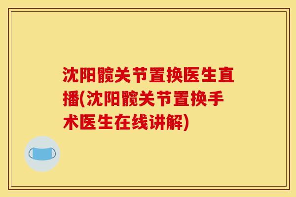沈阳髋关节置换医生直播(沈阳髋关节置换手术医生在线讲解)