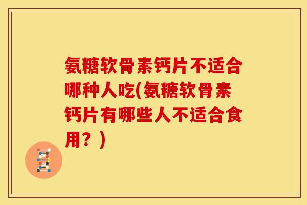 氨糖软骨素钙片不适合哪种人吃(氨糖软骨素钙片有哪些人不适合食用？)