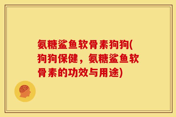 氨糖鲨鱼软骨素狗狗(狗狗保健，氨糖鲨鱼软骨素的功效与用途)