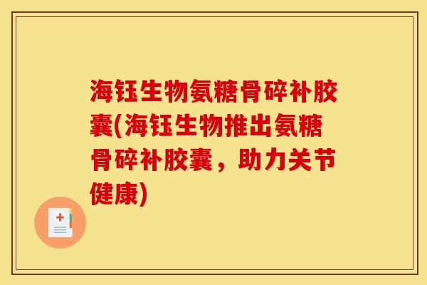 海钰生物氨糖骨碎补胶囊(海钰生物推出氨糖骨碎补胶囊，助力关节健康)