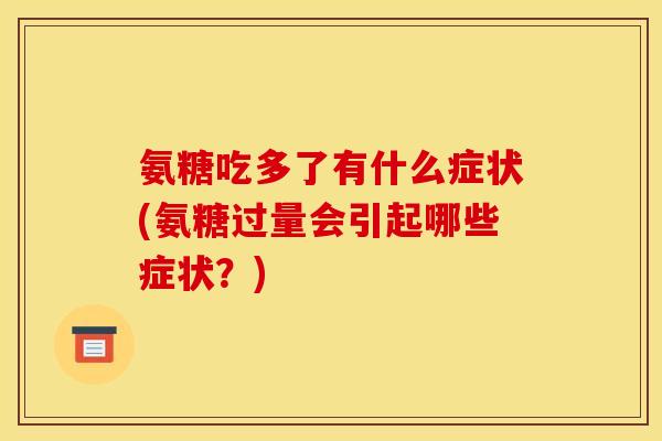 氨糖吃多了有什么症状(氨糖过量会引起哪些症状？)