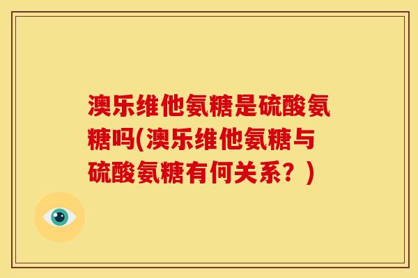 澳乐维他氨糖是硫酸氨糖吗(澳乐维他氨糖与硫酸氨糖有何关系？)