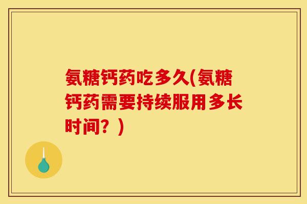 氨糖钙药吃多久(氨糖钙药需要持续服用多长时间？)