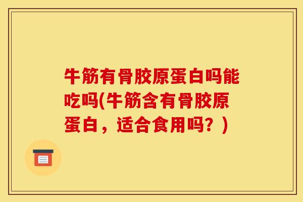牛筋有骨胶原蛋白吗能吃吗(牛筋含有骨胶原蛋白，适合食用吗？)