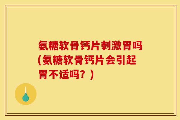 氨糖软骨钙片刺激胃吗(氨糖软骨钙片会引起胃不适吗？)