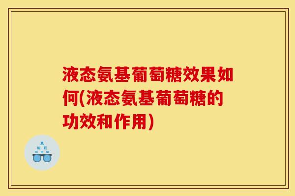 液态氨基葡萄糖效果如何(液态氨基葡萄糖的功效和作用)