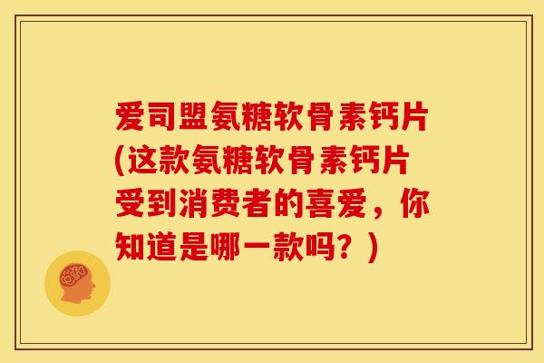 爱司盟氨糖软骨素钙片(这款氨糖软骨素钙片受到消费者的喜爱,你知道是哪一款吗?)-第1张图片-关节骑士 爱司盟氨糖软骨素钙片(这款氨糖软骨素钙片受到消费者的喜爱,你知道是哪一款吗?)-第1张图片-关节骑士