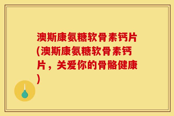 澳斯康氨糖软骨素钙片(澳斯康氨糖软骨素钙片，关爱你的骨骼健康)