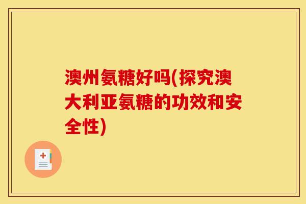 澳州氨糖好吗(探究澳大利亚氨糖的功效和安全性)