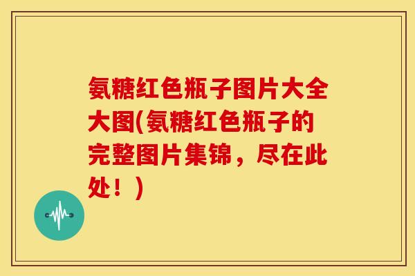 氨糖红色瓶子图片大全大图(氨糖红色瓶子的完整图片集锦，尽在此处！)