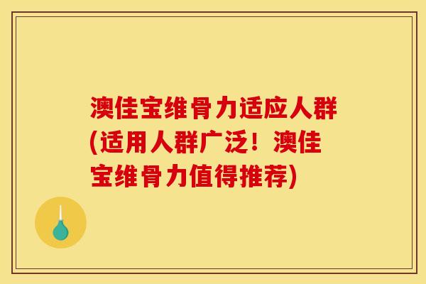 澳佳宝维骨力适应人群(适用人群广泛！澳佳宝维骨力值得推荐)