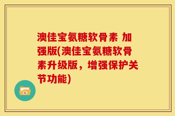 澳佳宝氨糖软骨素 加强版(澳佳宝氨糖软骨素升级版，增强保护关节功能)