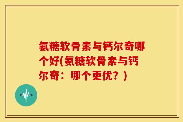 氨糖软骨素与钙尔奇哪个好(氨糖软骨素与钙尔奇：哪个更优？)