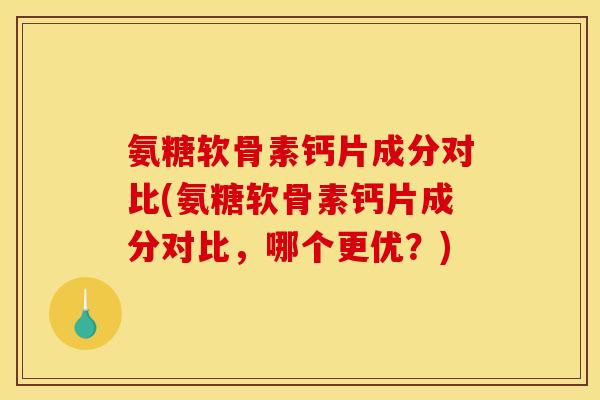 氨糖软骨素钙片成分对比(氨糖软骨素钙片成分对比，哪个更优？)