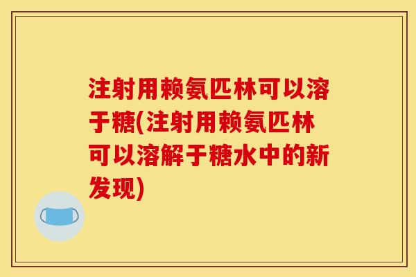 注射用赖氨匹林可以溶于糖(注射用赖氨匹林可以溶解于糖水中的新发现)