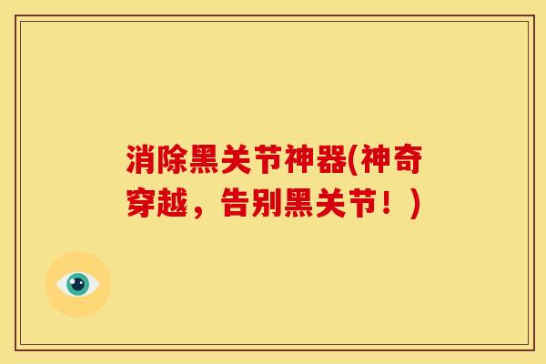 消除黑关节神器(神奇穿越，告别黑关节！)