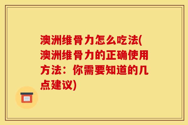 澳洲维骨力怎么吃法(澳洲维骨力的正确使用方法：你需要知道的几点建议)