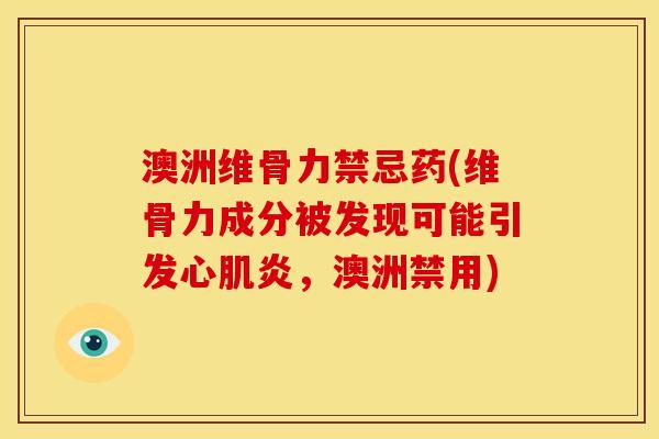澳洲维骨力禁忌药(维骨力成分被发现可能引发心肌炎，澳洲禁用)