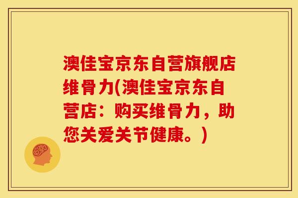 澳佳宝京东自营旗舰店维骨力(澳佳宝京东自营店：购买维骨力，助您关爱关节健康。)