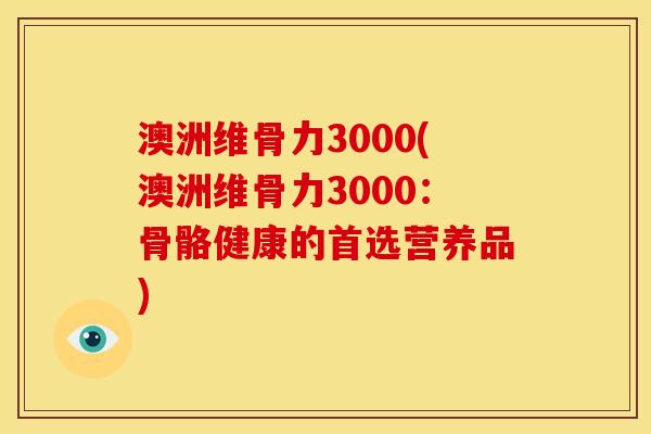 澳洲维骨力3000(澳洲维骨力3000：骨骼健康的首选营养品)