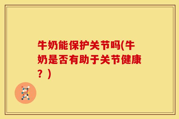 牛奶能保护关节吗(牛奶是否有助于关节健康？)
