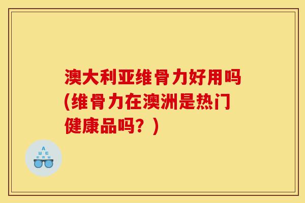 澳大利亚维骨力好用吗(维骨力在澳洲是热门健康品吗？)-第1张图片-关节骑士