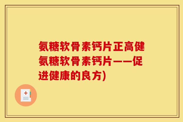 氨糖软骨素钙片正高健氨糖软骨素钙片——促进健康的良方)